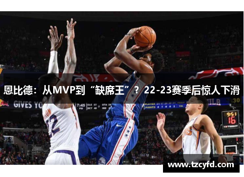 恩比德：从MVP到“缺席王”？22-23赛季后惊人下滑